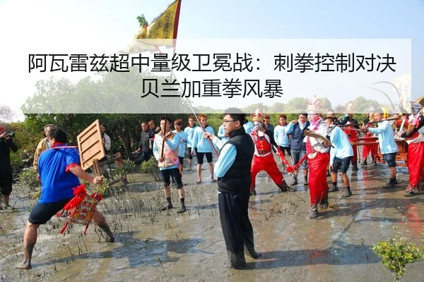 阿瓦雷兹超中量级卫冕战：刺拳控制对决贝兰加重拳风暴