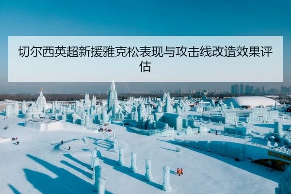 切尔西英超新援雅克松表现与攻击线改造效果评估