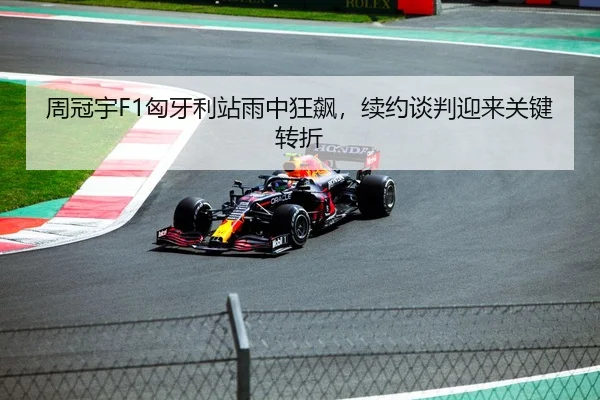 周冠宇F1匈牙利站雨中狂飙，续约谈判迎来关键转折