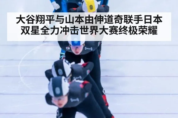 大谷翔平与山本由伸道奇联手日本双星全力冲击世界大赛终极荣耀