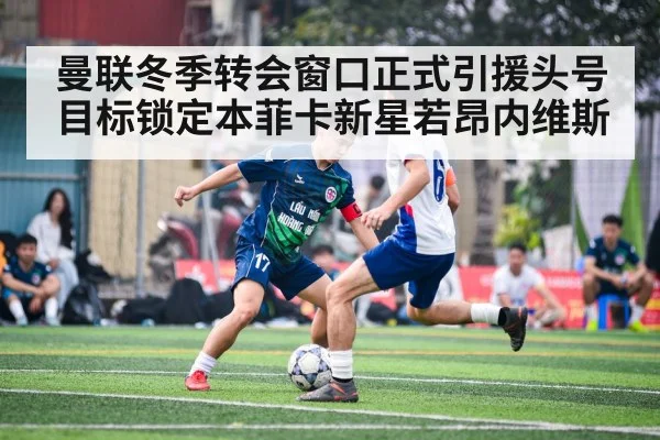 曼联冬季转会窗口正式引援头号目标锁定本菲卡新星若昂内维斯